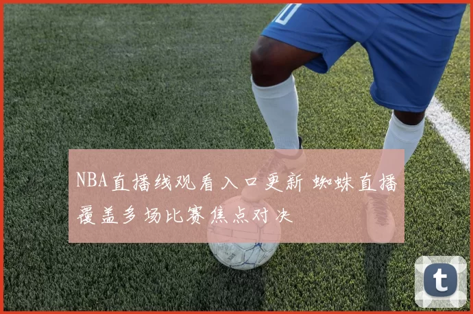 NBA直播线观看入口更新 蜘蛛直播覆盖多场比赛焦点对决