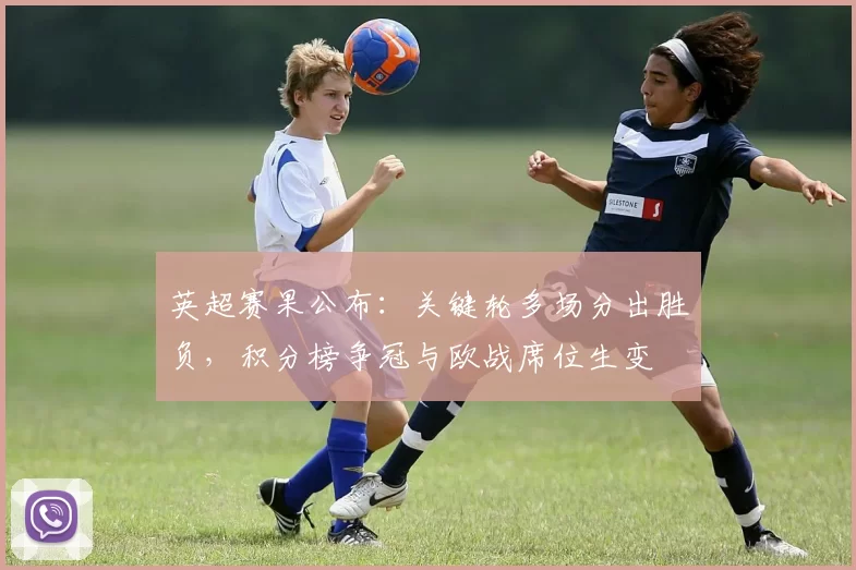 英超赛果公布:关键轮多场分出胜负,积分榜争冠与欧战席位生变