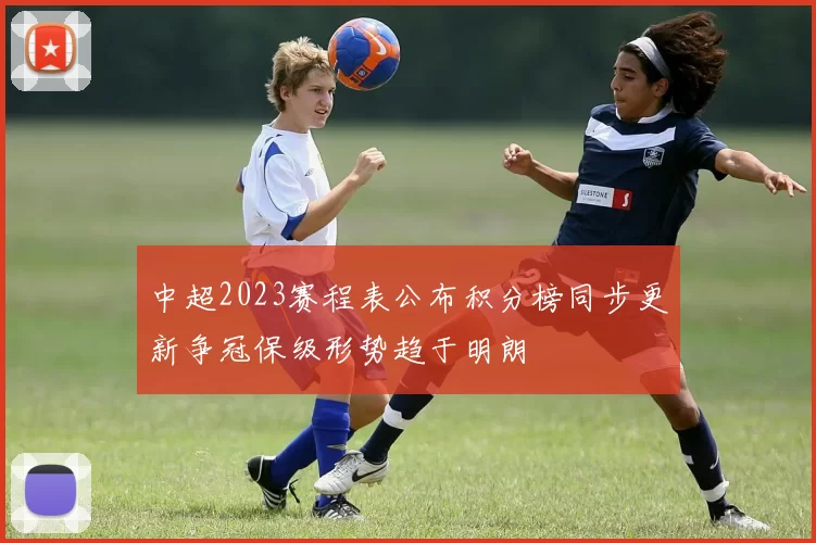 中超2023赛程表公布积分榜同步更新争冠保级形势趋于明朗