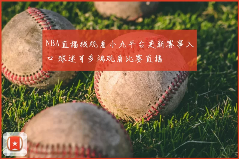 NBA直播线观看小九平台更新赛事入口 球迷可多端观看比赛直播