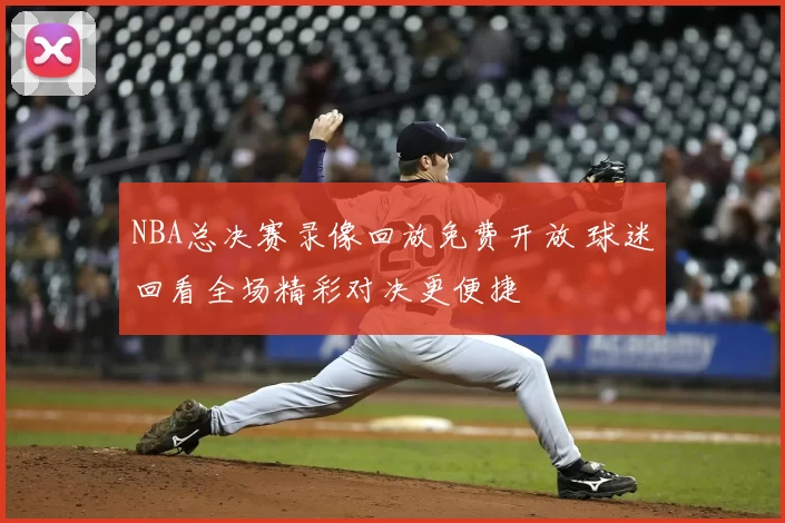 NBA总决赛录像回放免费开放 球迷回看全场精彩对决更便捷