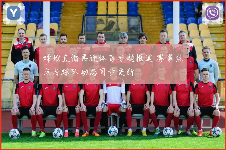 嫦娥直播再迎体育专题报道 赛事焦点与球队动态同步更新