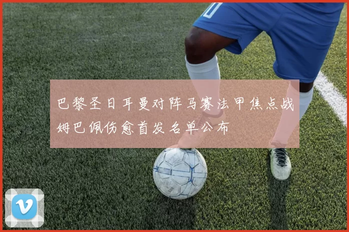 巴黎圣日耳曼对阵马赛法甲焦点战姆巴佩伤愈首发名单公布