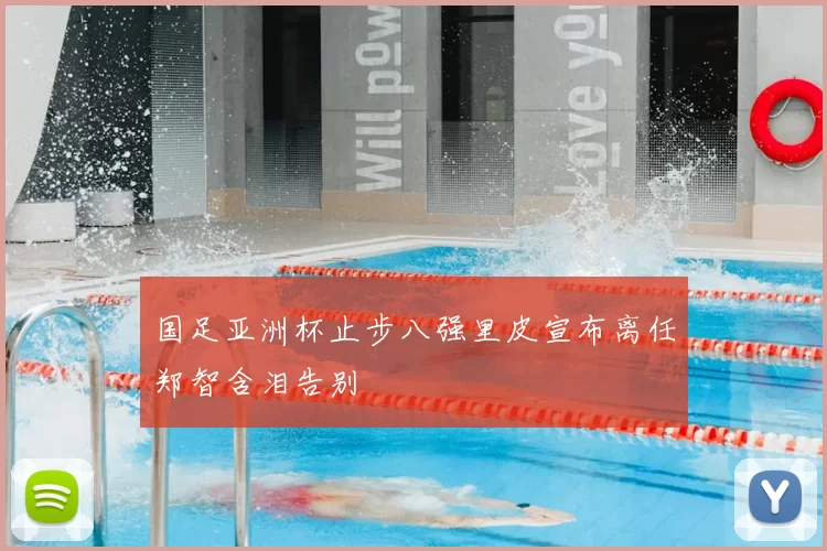 国足亚洲杯止步八强里皮宣布离任郑智含泪告别