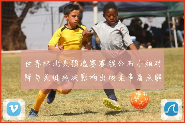 世界杯北美预选赛赛程公布小组对阵与关键轮次影响出线竞争看点解析