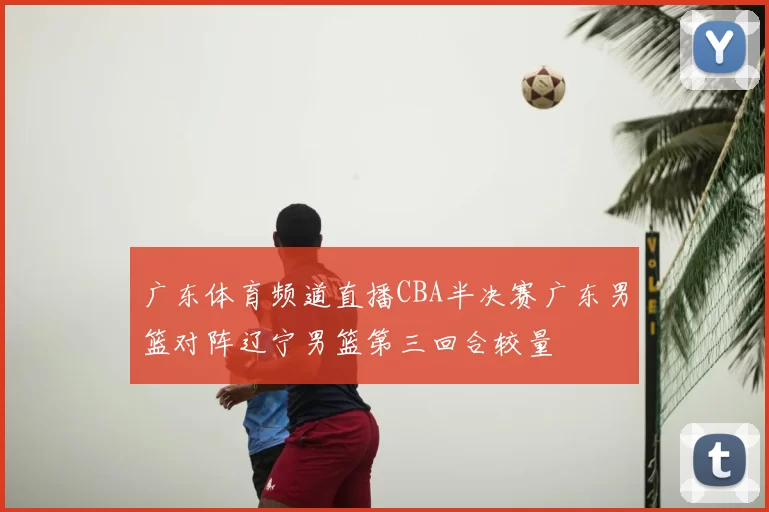 广东体育频道直播CBA半决赛广东男篮对阵辽宁男篮第三回合较量