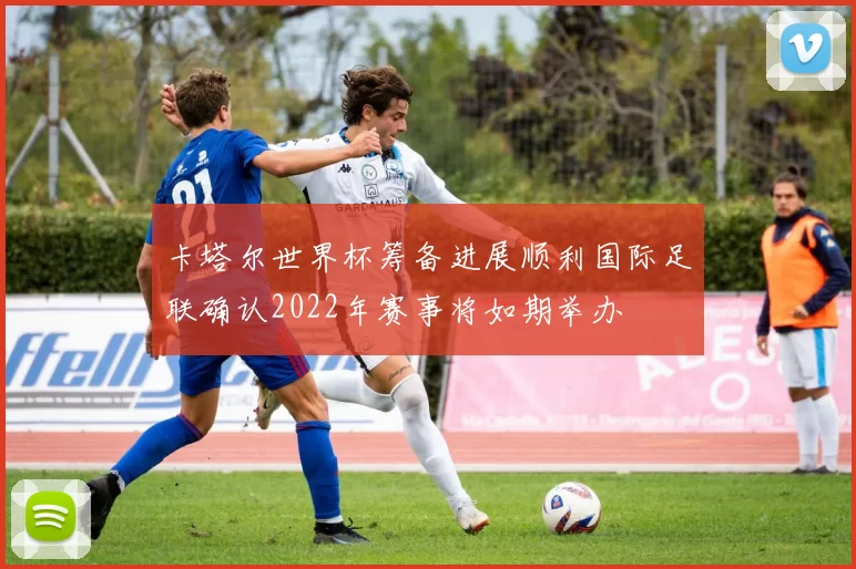 卡塔尔世界杯筹备进展顺利国际足联确认2022年赛事将如期举办