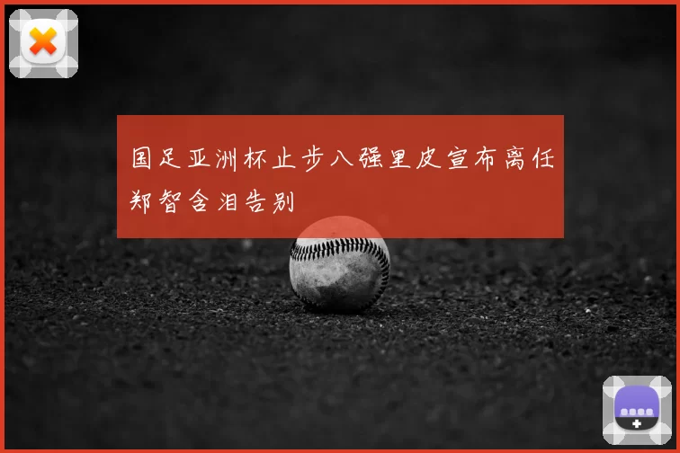 国足亚洲杯止步八强里皮宣布离任郑智含泪告别
