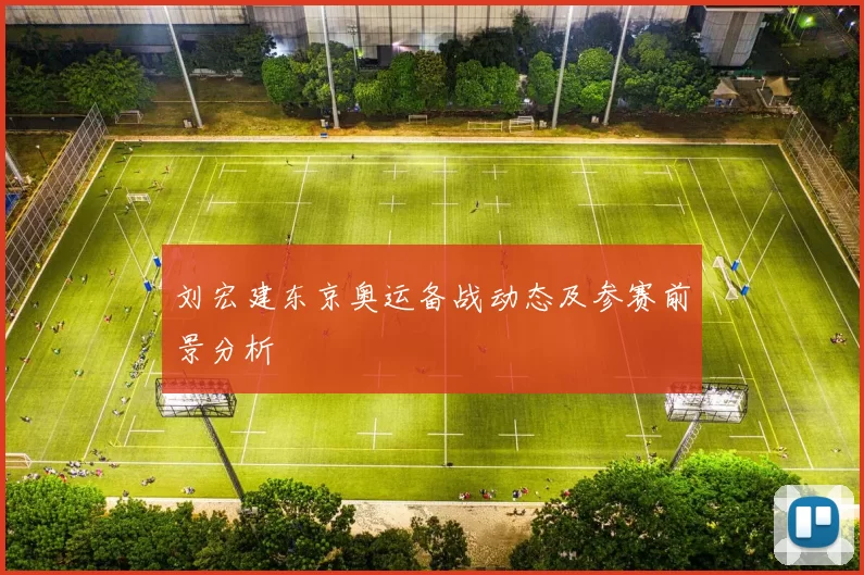 刘宏建东京奥运备战动态及参赛前景分析