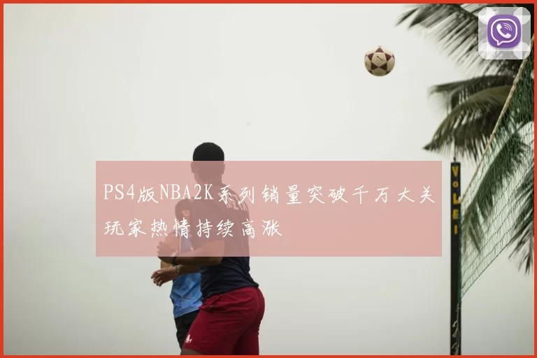 PS4版NBA2K系列销量突破千万大关玩家热情持续高涨