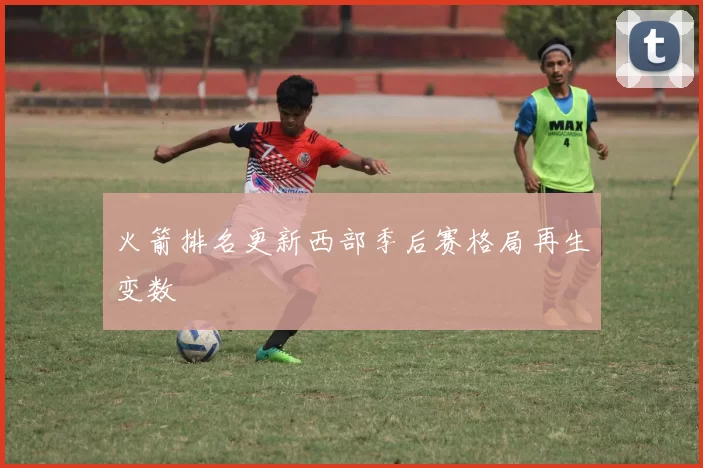 火箭排名更新西部季后赛格局再生变数