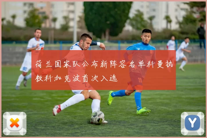 荷兰国家队公布新阵容名单科曼执教科加克波首次入选