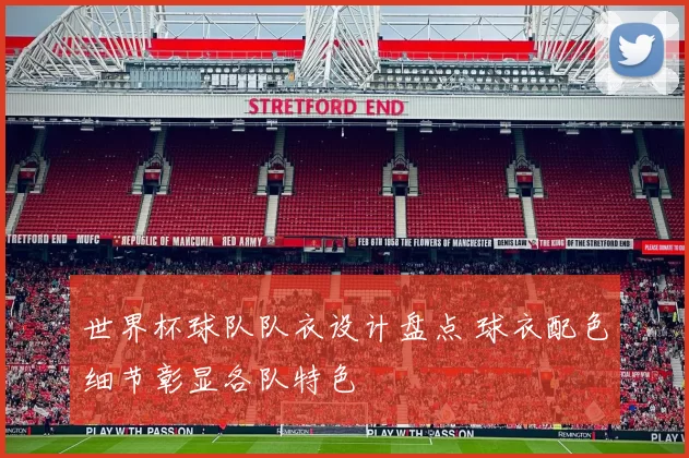 世界杯球队队衣设计盘点 球衣配色细节彰显各队特色