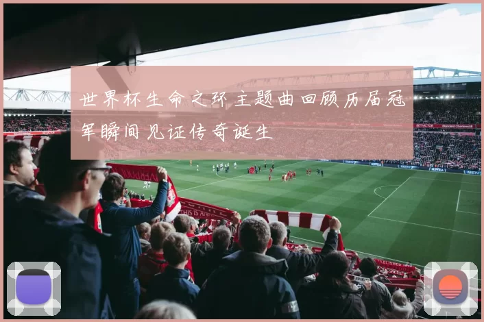 世界杯生命之环主题曲回顾历届冠军瞬间见证传奇诞生