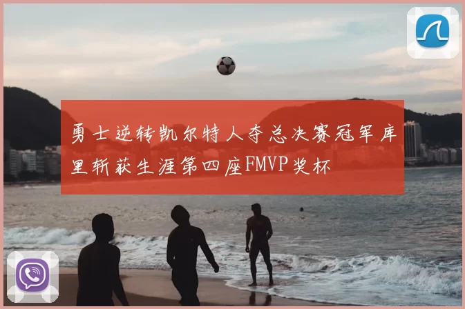 勇士逆转凯尔特人夺总决赛冠军库里斩获生涯第四座FMVP奖杯