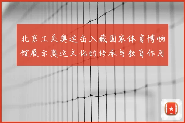 北京工美奥运缶入藏国家体育博物馆展示奥运文化的传承与教育作用