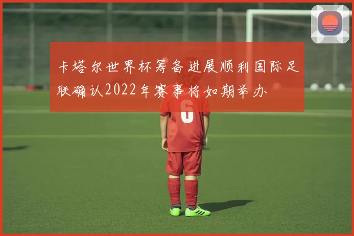 卡塔尔世界杯筹备进展顺利国际足联确认2022年赛事将如期举办