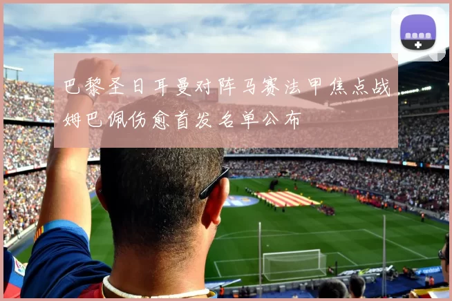 巴黎圣日耳曼对阵马赛法甲焦点战姆巴佩伤愈首发名单公布