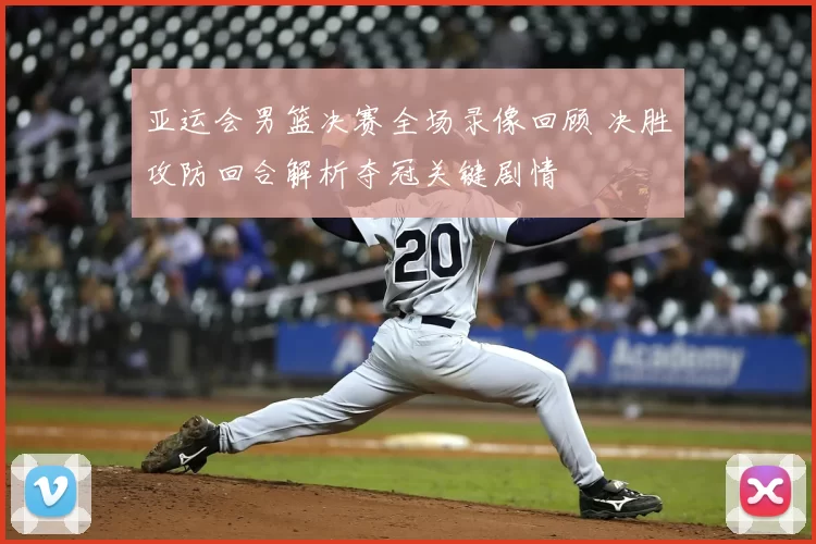 亚运会男篮决赛全场录像回顾 决胜攻防回合解析夺冠关键剧情