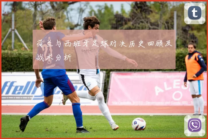 荷兰与西班牙足球对决历史回顾及战术分析