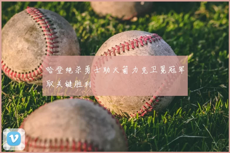 哈登绝杀勇士助火箭力克卫冕冠军取关键胜利