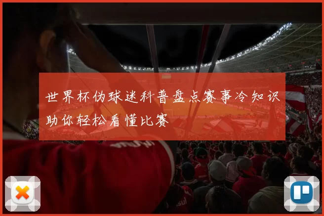 世界杯伪球迷科普盘点赛事冷知识助你轻松看懂比赛