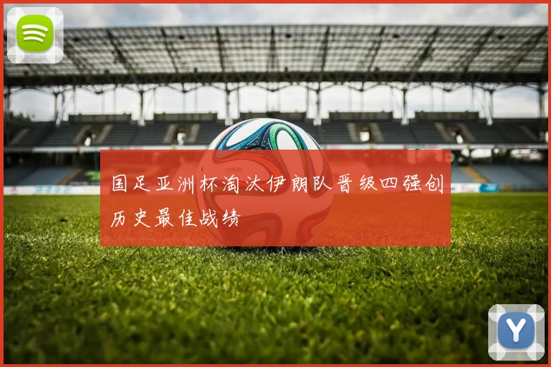 国足亚洲杯淘汰伊朗队晋级四强创历史最佳战绩