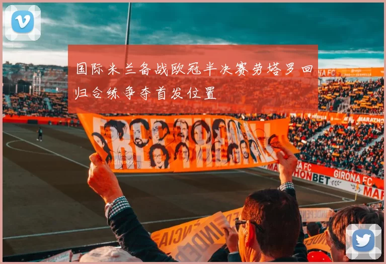 国际米兰备战欧冠半决赛劳塔罗回归合练争夺首发位置