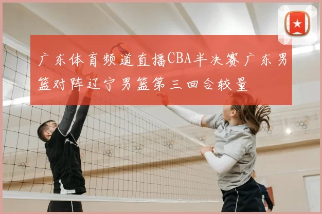 广东体育频道直播CBA半决赛广东男篮对阵辽宁男篮第三回合较量