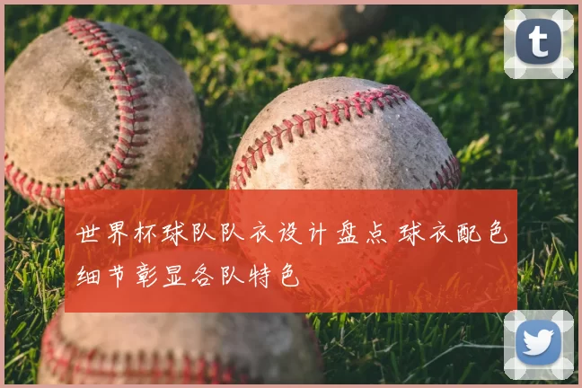 世界杯球队队衣设计盘点 球衣配色细节彰显各队特色