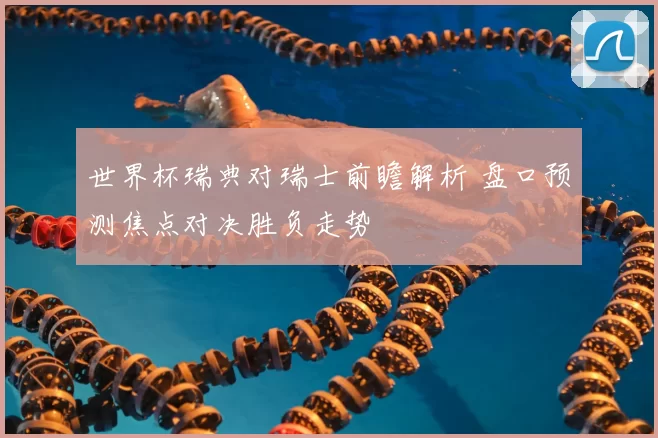 世界杯瑞典对瑞士前瞻解析 盘口预测焦点对决胜负走势