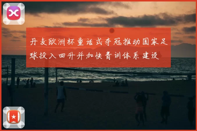 丹麦欧洲杯童话式夺冠推动国家足球投入回升并加快青训体系建设