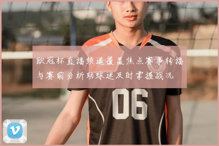 欧冠杯直播频道覆盖焦点赛事转播与赛前分析助球迷及时掌握战况
