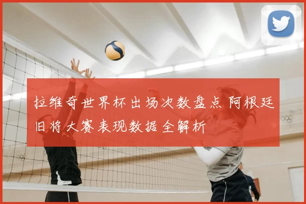 拉维奇世界杯出场次数盘点 阿根廷旧将大赛表现数据全解析