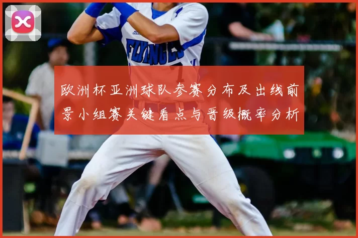欧洲杯亚洲球队参赛分布及出线前景小组赛关键看点与晋级概率分析