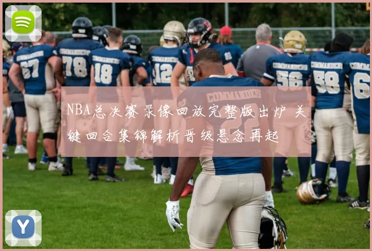 NBA总决赛录像回放完整版出炉 关键回合集锦解析晋级悬念再起