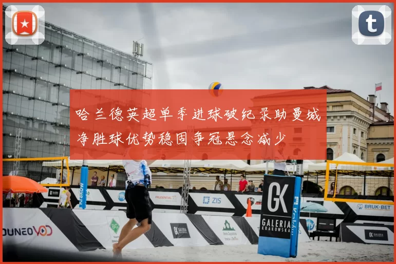 哈兰德英超单季进球破纪录助曼城净胜球优势稳固争冠悬念减少