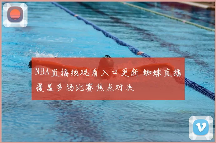 NBA直播线观看入口更新 蜘蛛直播覆盖多场比赛焦点对决