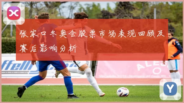 张家口冬奥会股票市场表现回顾及赛后影响分析