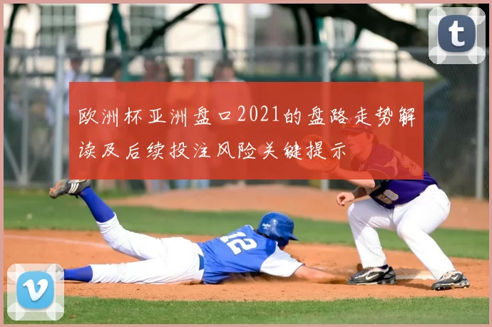 欧洲杯亚洲盘口2021的盘路走势解读及后续投注风险关键提示