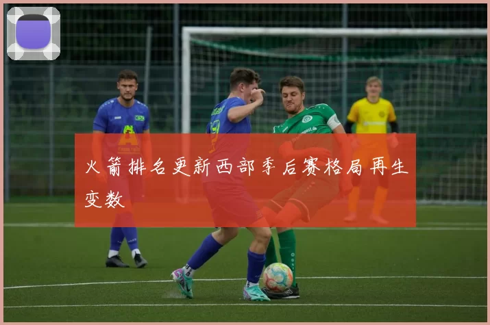 火箭排名更新西部季后赛格局再生变数